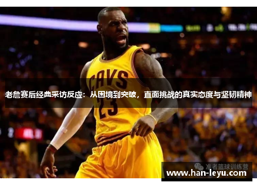 老詹赛后经典采访反应：从困境到突破，直面挑战的真实态度与坚韧精神