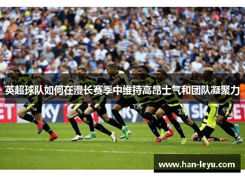 英超球队如何在漫长赛季中维持高昂士气和团队凝聚力