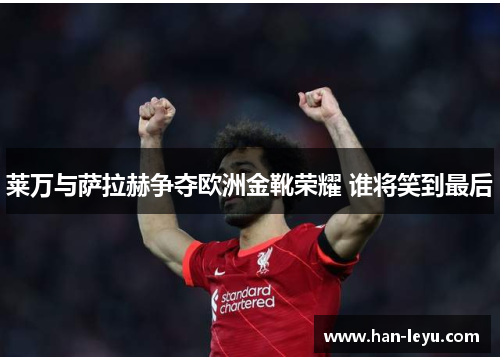 莱万与萨拉赫争夺欧洲金靴荣耀 谁将笑到最后