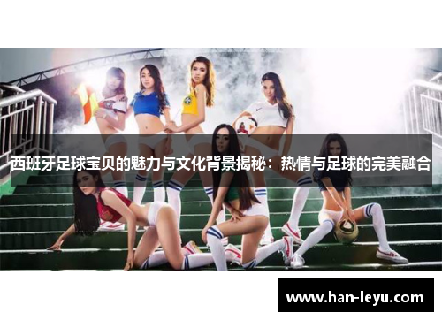 西班牙足球宝贝的魅力与文化背景揭秘：热情与足球的完美融合