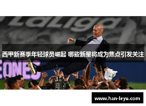 西甲新赛季年轻球员崛起 哪些新星将成为焦点引发关注
