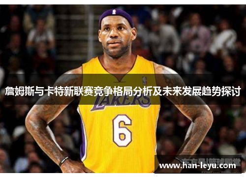 詹姆斯与卡特新联赛竞争格局分析及未来发展趋势探讨