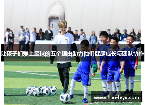 让孩子们爱上足球的五个理由助力他们健康成长与团队协作