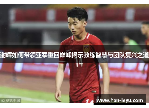 谢晖如何带领亚泰重回巅峰揭示教练智慧与团队复兴之道