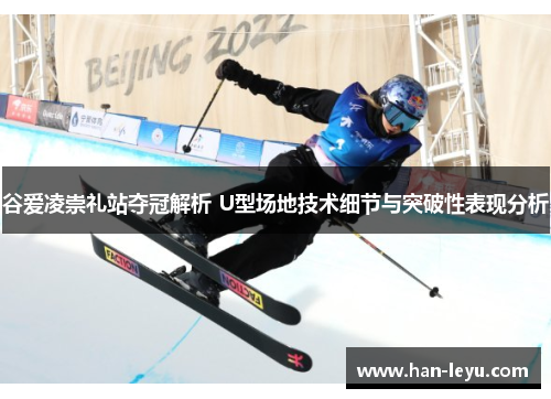 谷爱凌崇礼站夺冠解析 U型场地技术细节与突破性表现分析