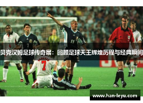 贝克汉姆足球传奇展：回顾足球天王辉煌历程与经典瞬间
