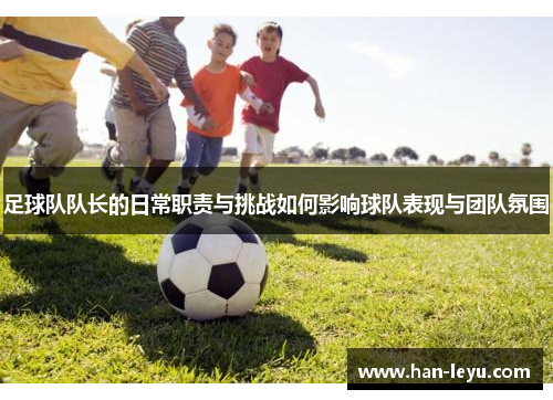 足球队队长的日常职责与挑战如何影响球队表现与团队氛围