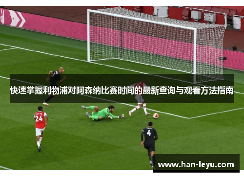 快速掌握利物浦对阿森纳比赛时间的最新查询与观看方法指南