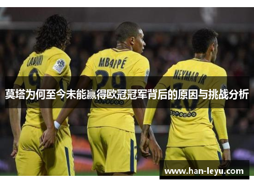 莫塔为何至今未能赢得欧冠冠军背后的原因与挑战分析