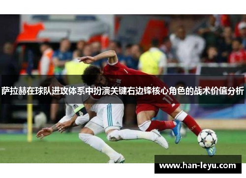 萨拉赫在球队进攻体系中扮演关键右边锋核心角色的战术价值分析