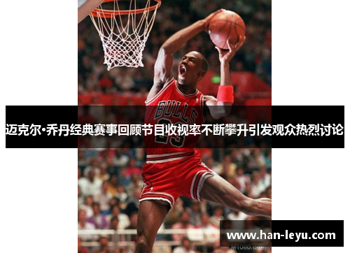 迈克尔·乔丹经典赛事回顾节目收视率不断攀升引发观众热烈讨论
