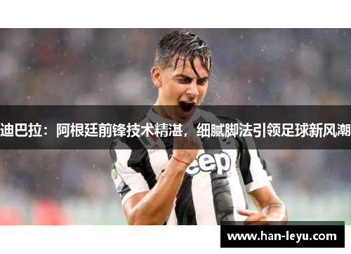 迪巴拉：阿根廷前锋技术精湛，细腻脚法引领足球新风潮