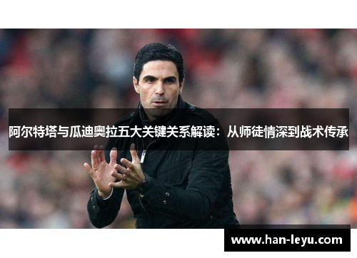 阿尔特塔与瓜迪奥拉五大关键关系解读：从师徒情深到战术传承