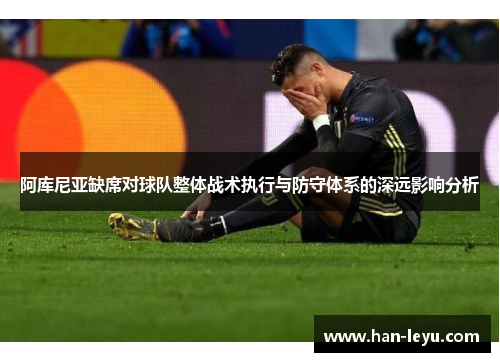 阿库尼亚缺席对球队整体战术执行与防守体系的深远影响分析