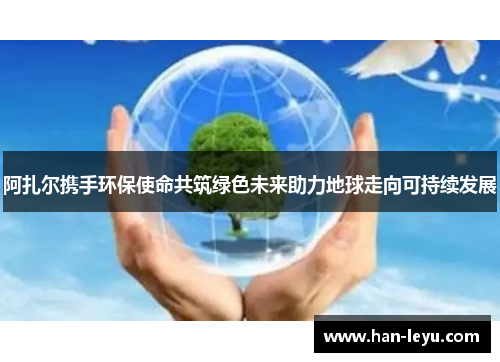 阿扎尔携手环保使命共筑绿色未来助力地球走向可持续发展