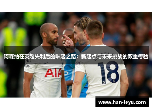 阿森纳在英超失利后的崛起之路：新起点与未来挑战的双重考验