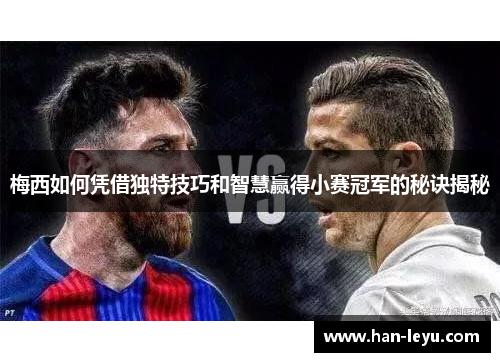 梅西如何凭借独特技巧和智慧赢得小赛冠军的秘诀揭秘