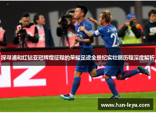 探寻浦和红钻亚冠辉煌征程的荣耀足迹全景纪实壮丽历程深度解析