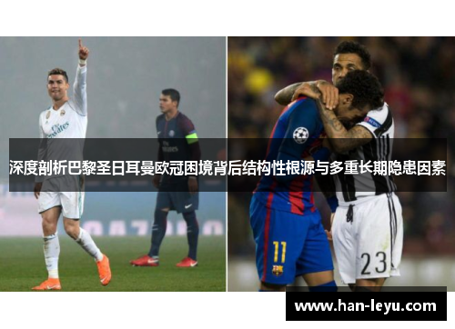 深度剖析巴黎圣日耳曼欧冠困境背后结构性根源与多重长期隐患因素