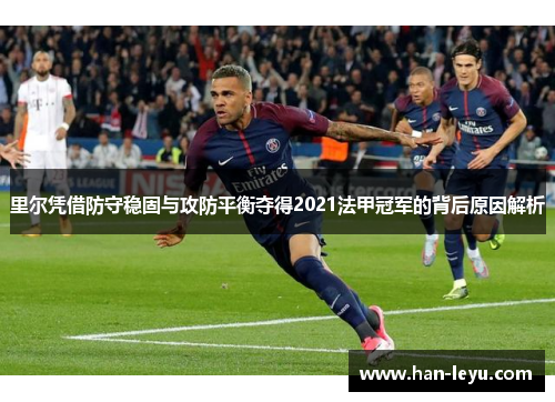 里尔凭借防守稳固与攻防平衡夺得2021法甲冠军的背后原因解析