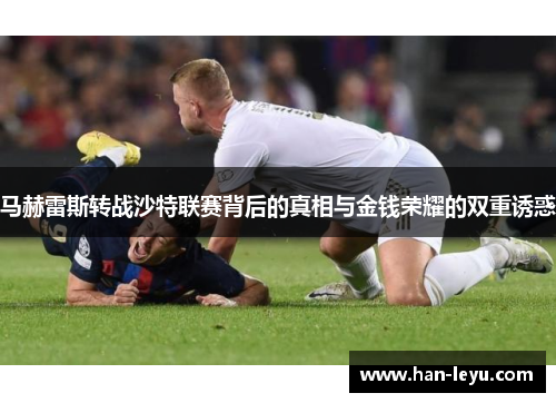 马赫雷斯转战沙特联赛背后的真相与金钱荣耀的双重诱惑