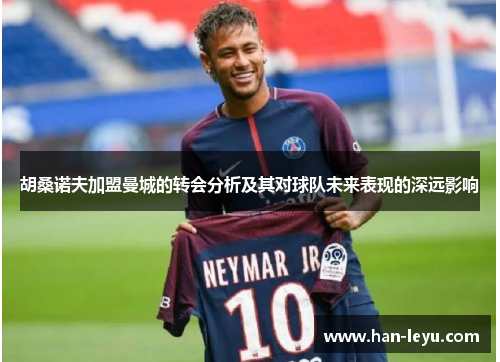 胡桑诺夫加盟曼城的转会分析及其对球队未来表现的深远影响