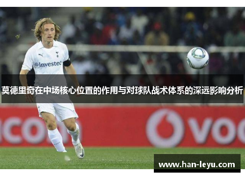 莫德里奇在中场核心位置的作用与对球队战术体系的深远影响分析