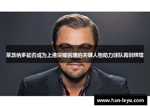 莱昂纳多能否成为上港突破困境的关键人物助力球队再创辉煌