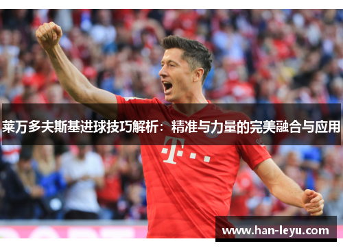 莱万多夫斯基进球技巧解析：精准与力量的完美融合与应用