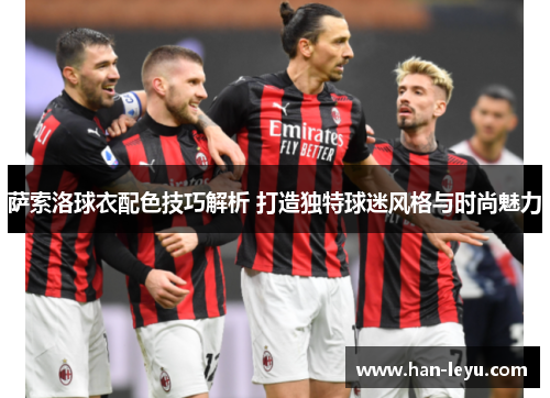 萨索洛球衣配色技巧解析 打造独特球迷风格与时尚魅力