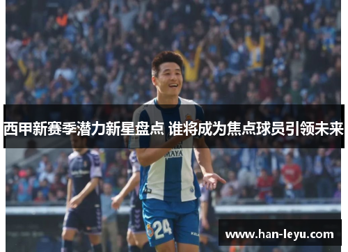 西甲新赛季潜力新星盘点 谁将成为焦点球员引领未来