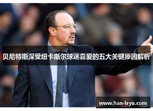 贝尼特斯深受纽卡斯尔球迷喜爱的五大关键原因解析