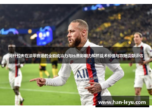阿什拉夫在法甲赛场的全能统治力与比赛影响力解析战术价值与攻防贡献评估