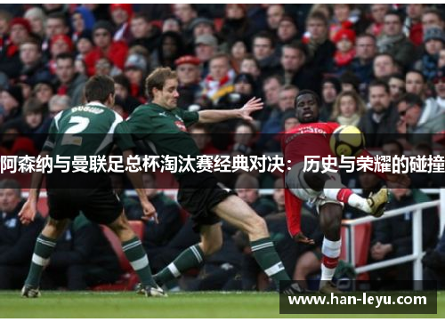 阿森纳与曼联足总杯淘汰赛经典对决：历史与荣耀的碰撞