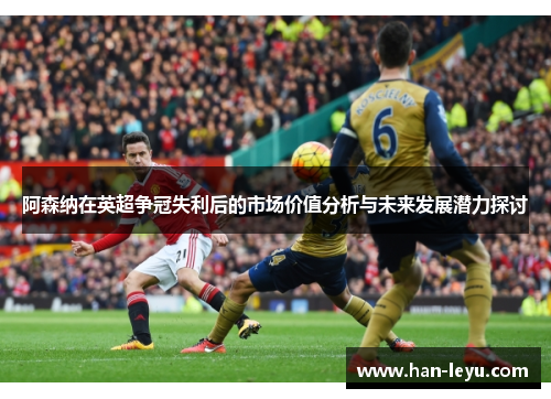 阿森纳在英超争冠失利后的市场价值分析与未来发展潜力探讨