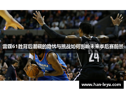 雷霆61胜背后潜藏的隐忧与挑战如何影响未来季后赛前景
