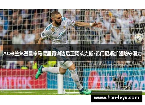 AC米兰免签皇家马德里青训边后卫阿莱克斯·希门尼斯加强防守潜力