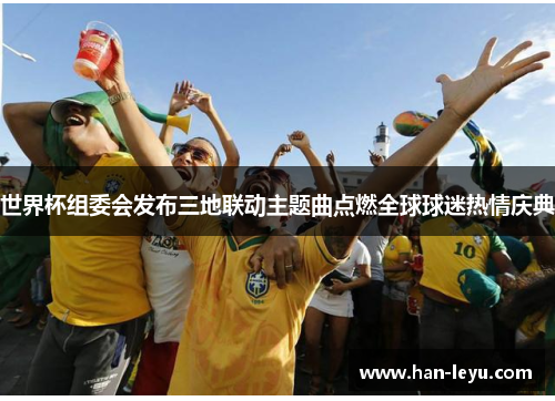 世界杯组委会发布三地联动主题曲点燃全球球迷热情庆典