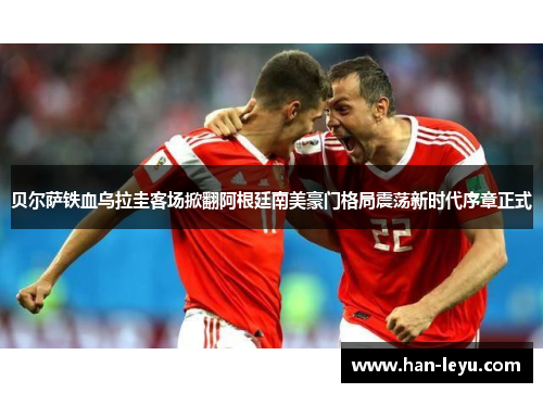 贝尔萨铁血乌拉圭客场掀翻阿根廷南美豪门格局震荡新时代序章正式