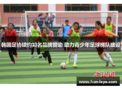 韩国足协续约知名品牌赞助 助力青少年足球梯队建设