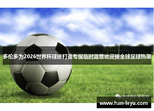 多伦多为2026世界杯球迷打造专属临时露营地迎接全球足球热潮