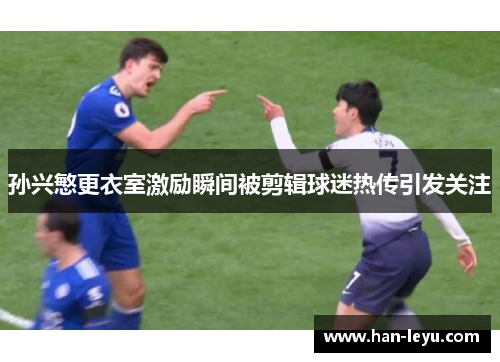 孙兴慜更衣室激励瞬间被剪辑球迷热传引发关注