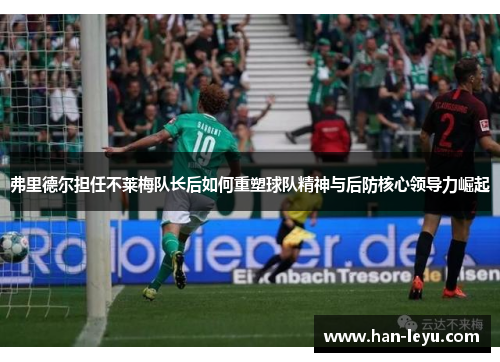 弗里德尔担任不莱梅队长后如何重塑球队精神与后防核心领导力崛起