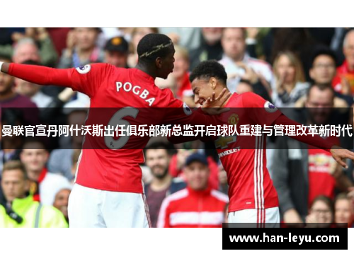 曼联官宣丹阿什沃斯出任俱乐部新总监开启球队重建与管理改革新时代
